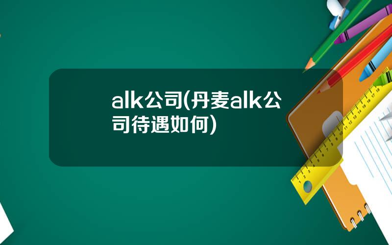 alk公司(丹麦alk公司待遇如何)