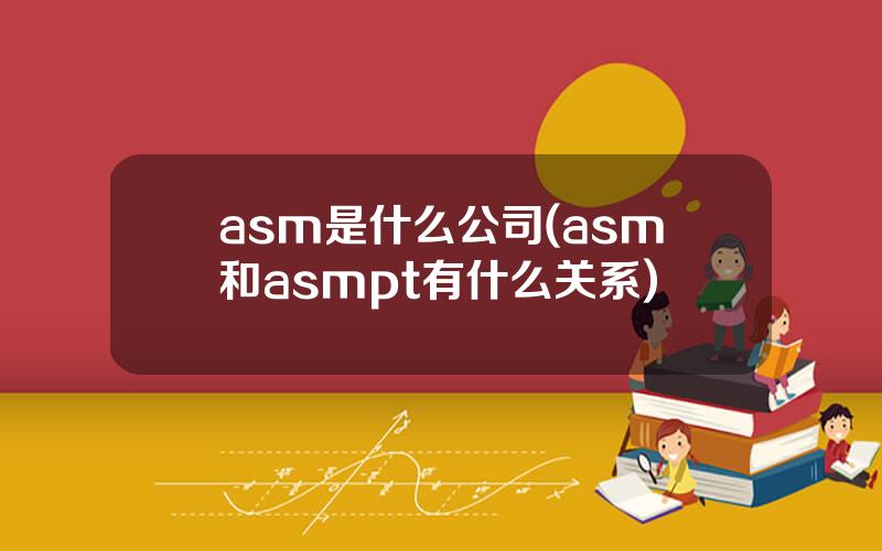 asm是什么公司(asm和asmpt有什么关系)