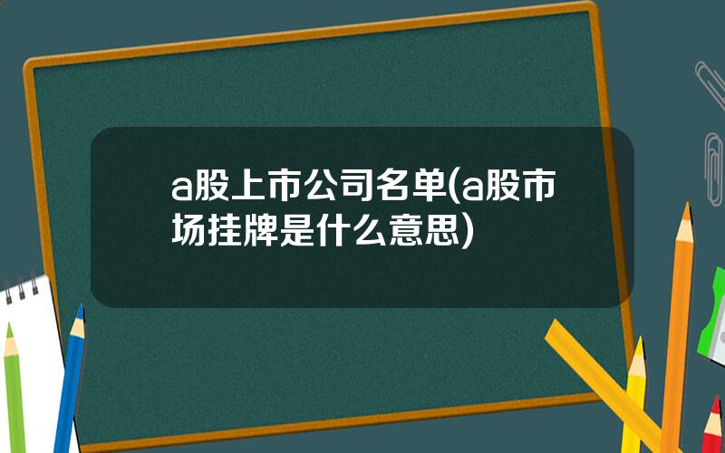 a股上市公司名单(a股市场挂牌是什么意思)