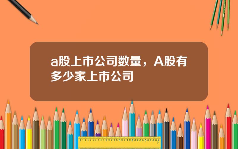 a股上市公司数量，A股有多少家上市公司
