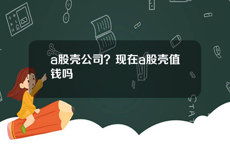 a股壳公司？现在a股壳值钱吗