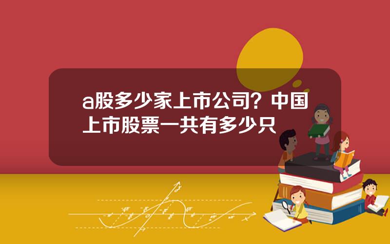 a股多少家上市公司？中国上市股票一共有多少只