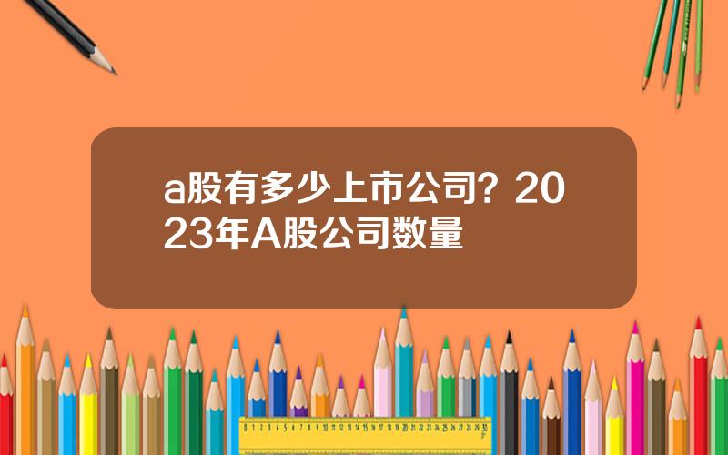 a股有多少上市公司？2023年A股公司数量