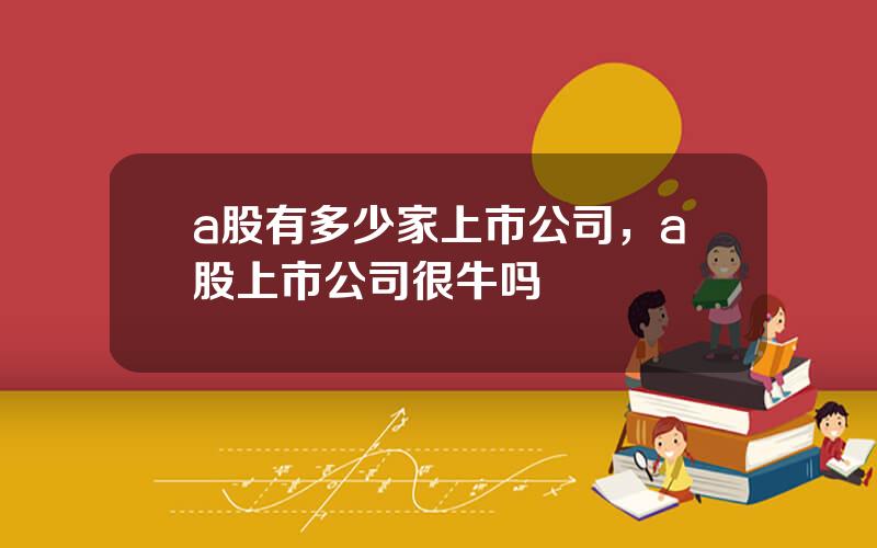 a股有多少家上市公司，a股上市公司很牛吗