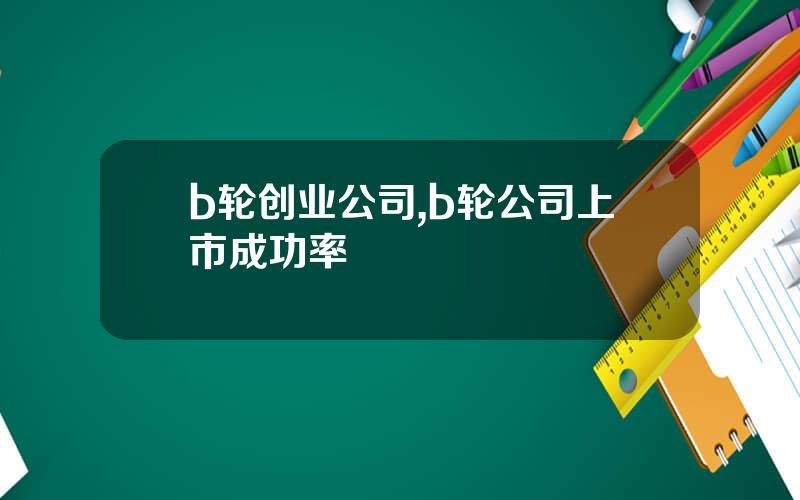 b轮创业公司,b轮公司上市成功率