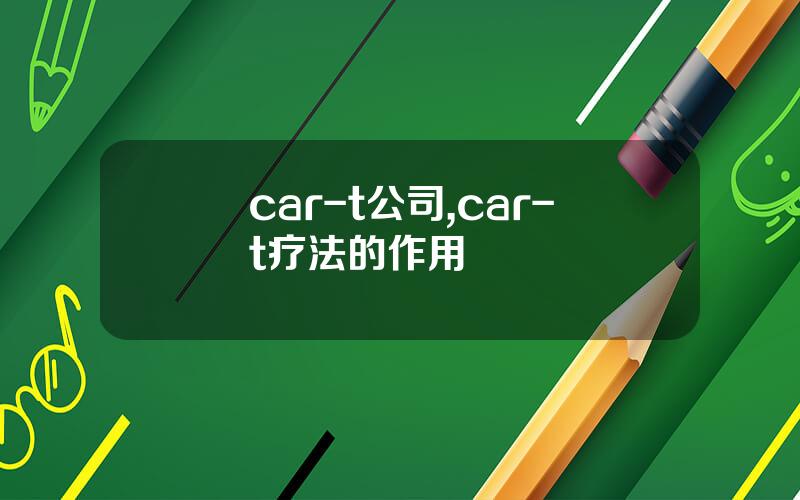 car-t公司,car-t疗法的作用