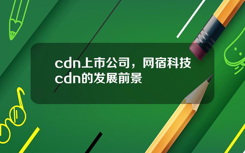 cdn上市公司，网宿科技cdn的发展前景