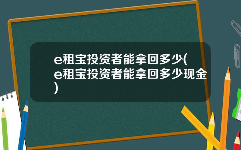 e租宝投资者能拿回多少(e租宝投资者能拿回多少现金)