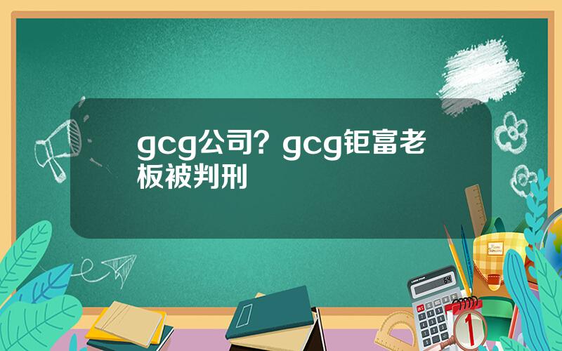 gcg公司？gcg钜富老板被判刑
