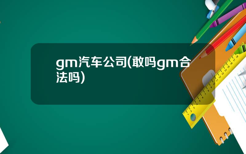 gm汽车公司(敢吗gm合法吗)