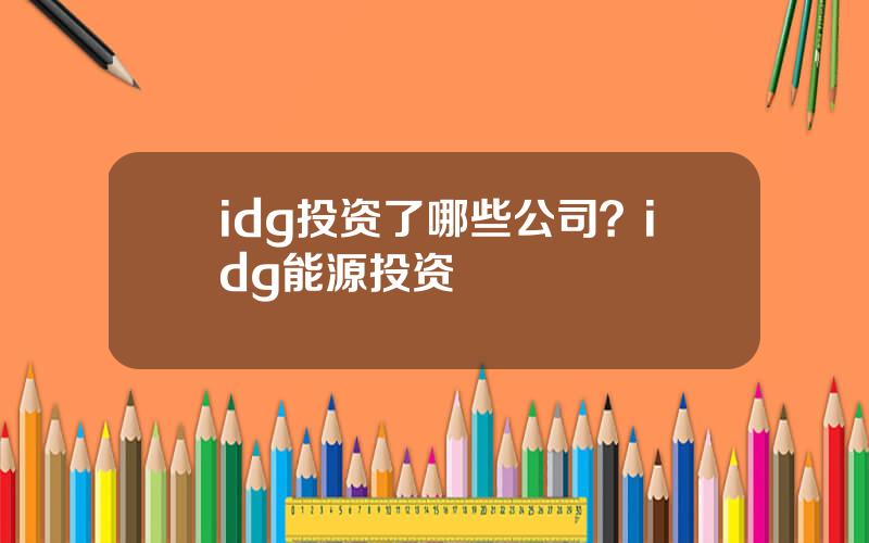 idg投资了哪些公司？idg能源投资