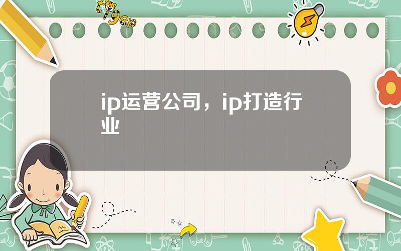 ip运营公司，ip打造行业