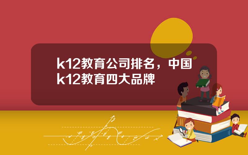 k12教育公司排名，中国k12教育四大品牌