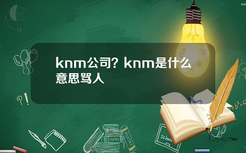 knm公司？knm是什么意思骂人