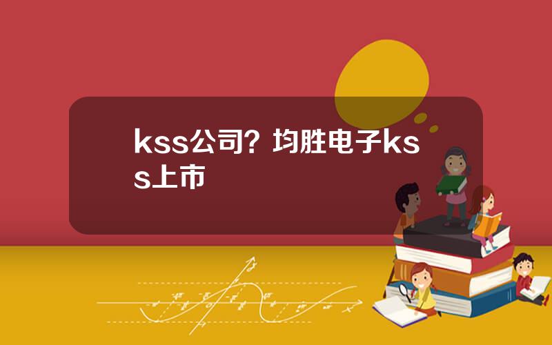 kss公司？均胜电子kss上市