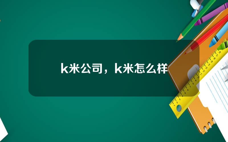 k米公司，k米怎么样