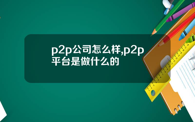 p2p公司怎么样,p2p平台是做什么的