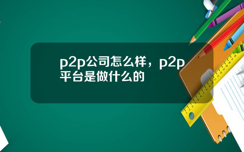 p2p公司怎么样，p2p平台是做什么的