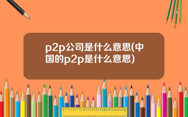 p2p公司是什么意思(中国的p2p是什么意思)