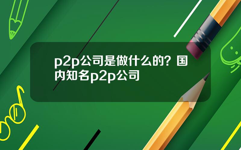 p2p公司是做什么的？国内知名p2p公司