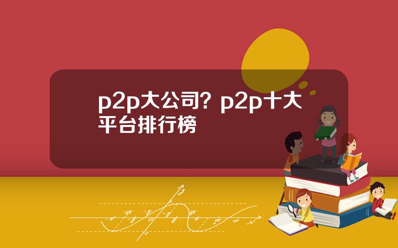 p2p大公司？p2p十大平台排行榜