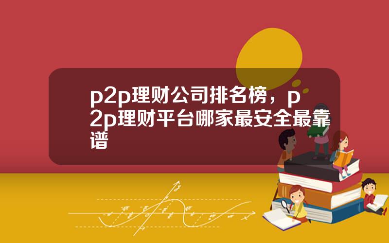 p2p理财公司排名榜，p2p理财平台哪家最安全最靠谱