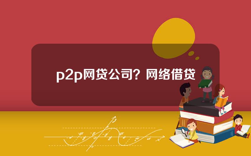 p2p网贷公司？网络借贷