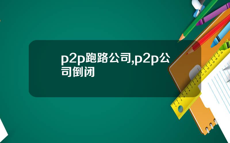 p2p跑路公司,p2p公司倒闭