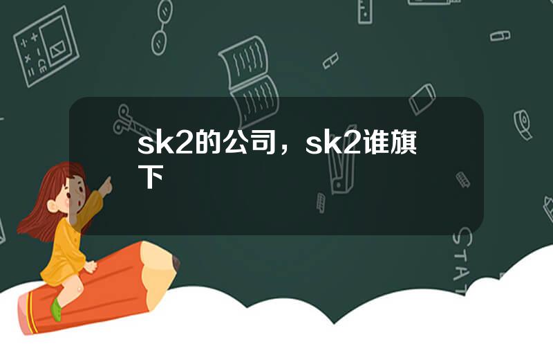 sk2的公司，sk2谁旗下