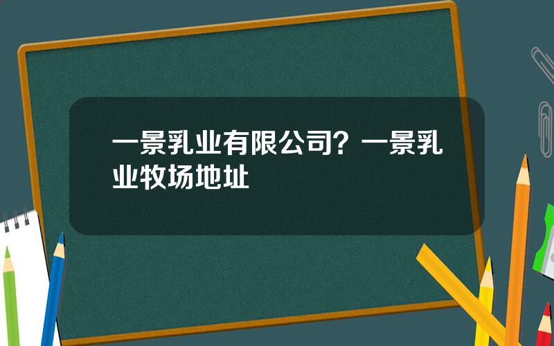一景乳业有限公司？一景乳业牧场地址