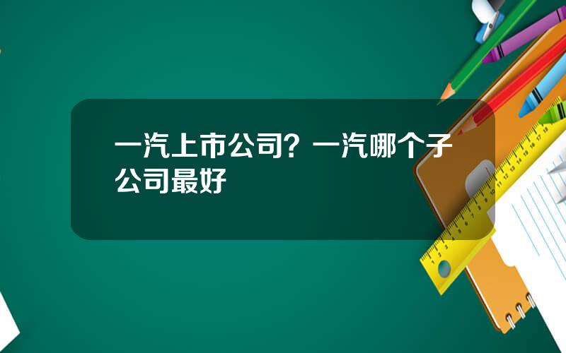一汽上市公司？一汽哪个子公司最好