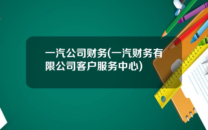 一汽公司财务(一汽财务有限公司客户服务中心)
