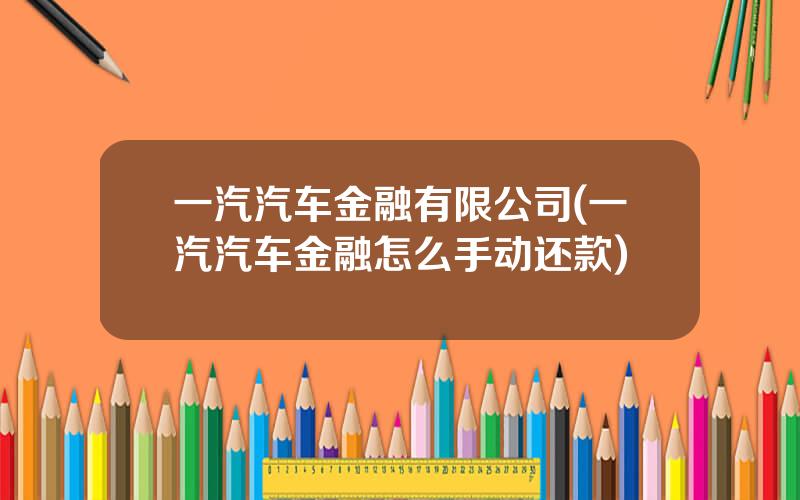 一汽汽车金融有限公司(一汽汽车金融怎么手动还款)