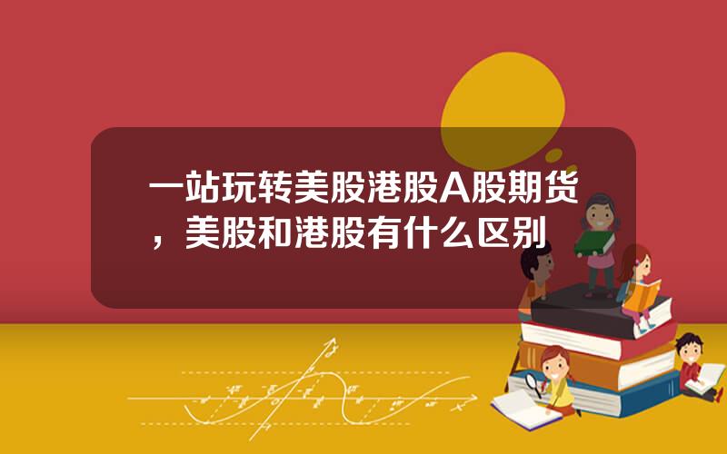 一站玩转美股港股A股期货，美股和港股有什么区别
