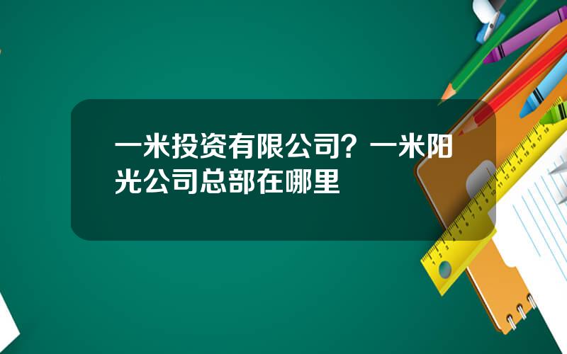一米投资有限公司？一米阳光公司总部在哪里