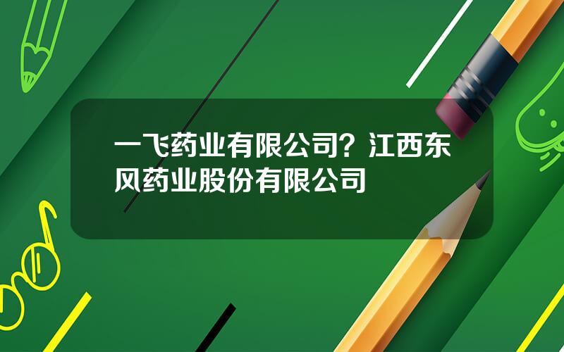 一飞药业有限公司？江西东风药业股份有限公司