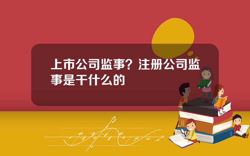 上市公司监事？注册公司监事是干什么的
