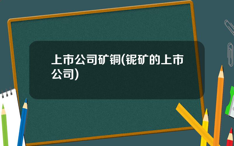 上市公司矿铜(铌矿的上市公司)