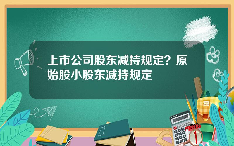 上市公司股东减持规定？原始股小股东减持规定