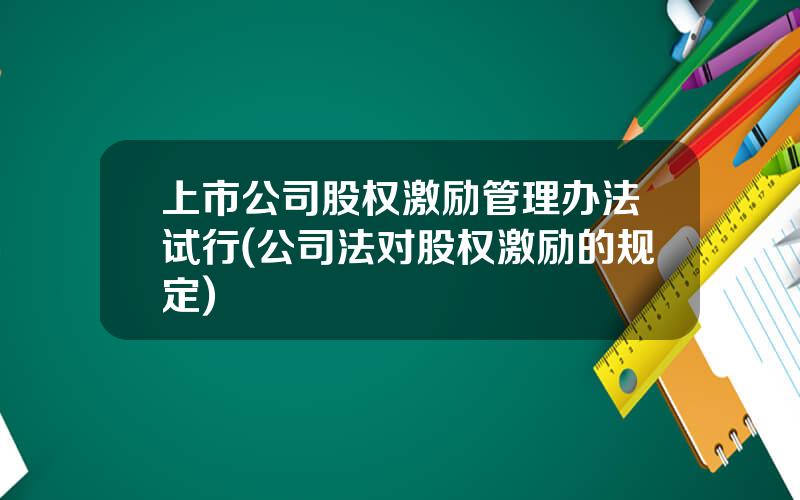 上市公司股权激励管理办法试行(公司法对股权激励的规定)