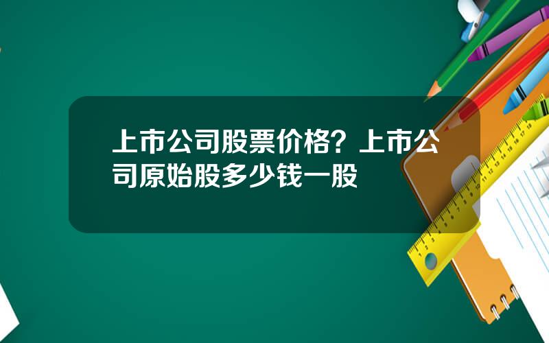 上市公司股票价格？上市公司原始股多少钱一股