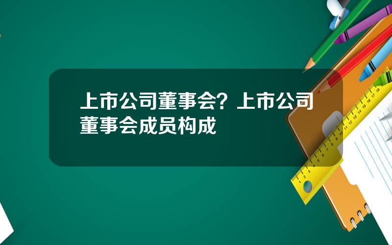 上市公司董事会？上市公司董事会成员构成