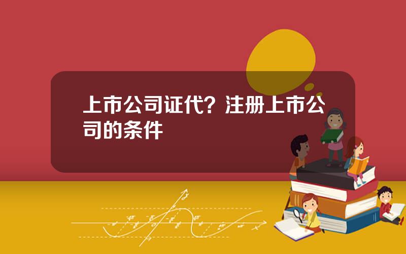 上市公司证代？注册上市公司的条件