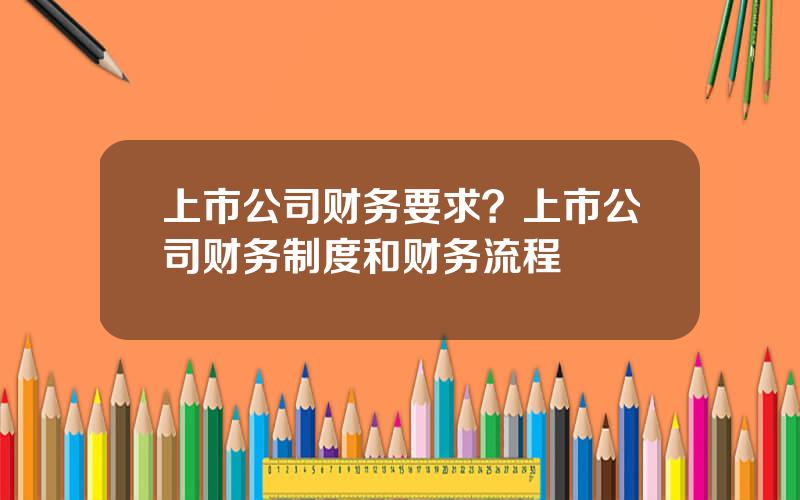 上市公司财务要求？上市公司财务制度和财务流程