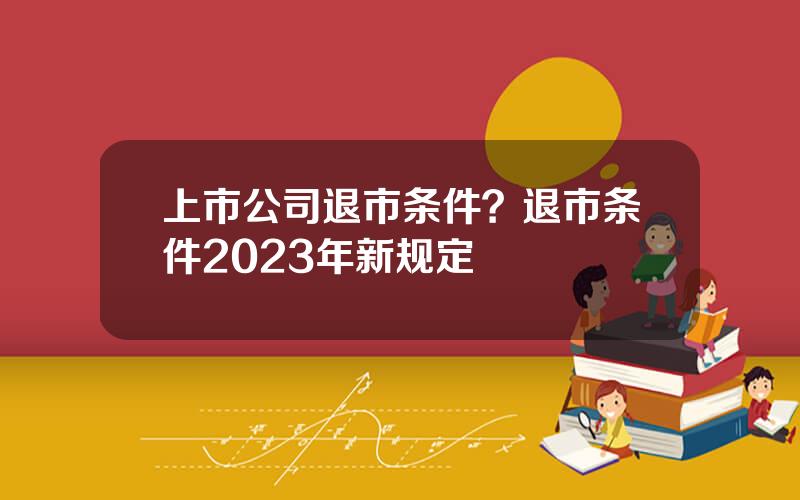 上市公司退市条件？退市条件2023年新规定