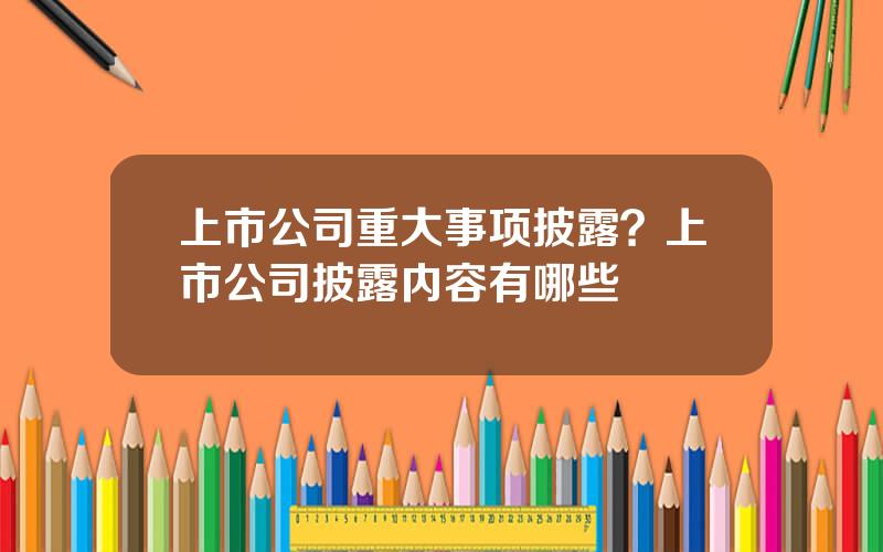 上市公司重大事项披露？上市公司披露内容有哪些