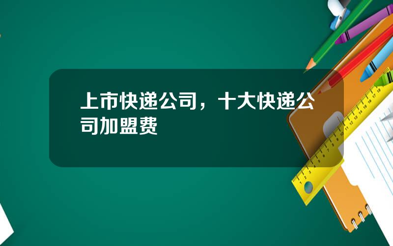上市快递公司，十大快递公司加盟费