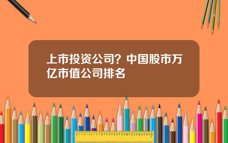 上市投资公司？中国股市万亿市值公司排名