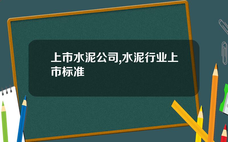 上市水泥公司,水泥行业上市标准
