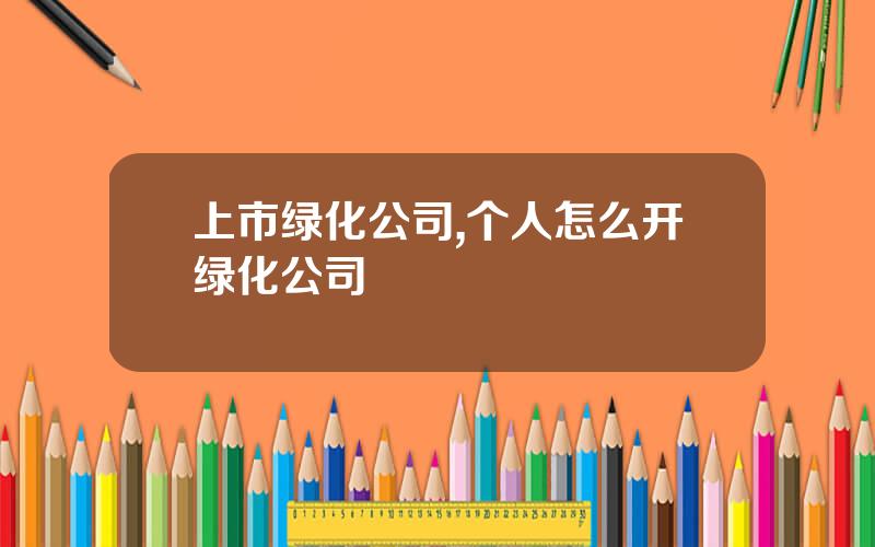 上市绿化公司,个人怎么开绿化公司